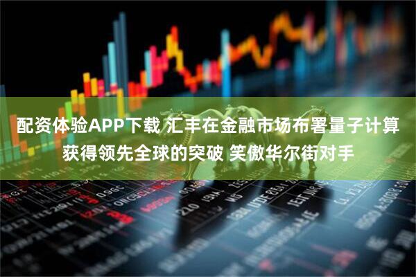 配资体验APP下载 汇丰在金融市场布署量子计算获得领先全球的突破 笑傲华尔街对手