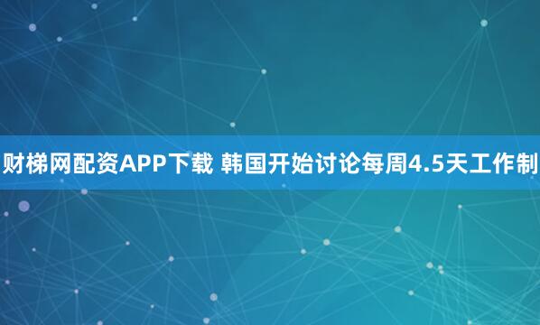 财梯网配资APP下载 韩国开始讨论每周4.5天工作制