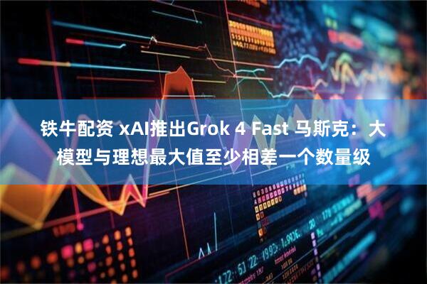 铁牛配资 xAI推出Grok 4 Fast 马斯克：大模型与理想最大值至少相差一个数量级