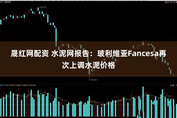 晟红网配资 水泥网报告：玻利维亚Fancesa再次上调水泥价格