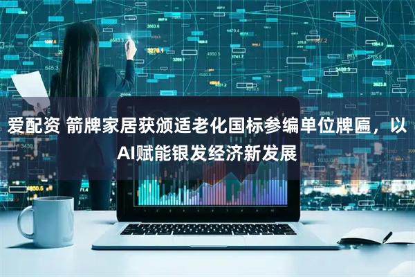 爱配资 箭牌家居获颁适老化国标参编单位牌匾，以AI赋能银发经济新发展