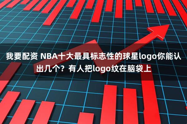 我要配资 NBA十大最具标志性的球星logo你能认出几个？有人把logo纹在脑袋上