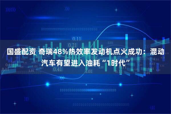 国盛配资 奇瑞48%热效率发动机点火成功：混动汽车有望进入油耗“1时代”