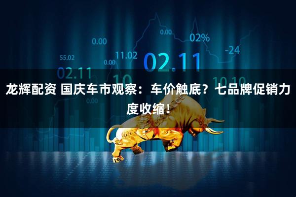 龙辉配资 国庆车市观察：车价触底？七品牌促销力度收缩！