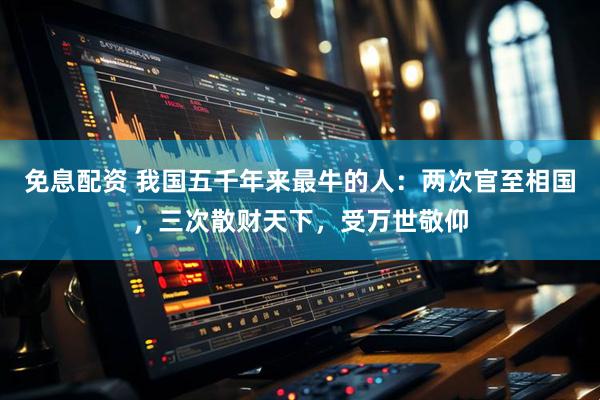 免息配资 我国五千年来最牛的人：两次官至相国，三次散财天下，受万世敬仰