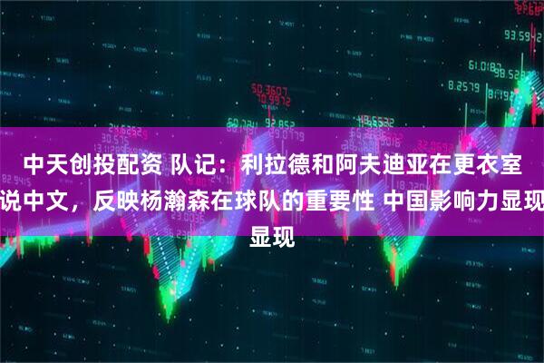 中天创投配资 队记：利拉德和阿夫迪亚在更衣室说中文，反映杨瀚森在球队的重要性 中国影响力显现