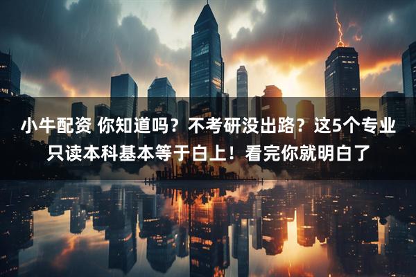 小牛配资 你知道吗？不考研没出路？这5个专业只读本科基本等于白上！看完你就明白了