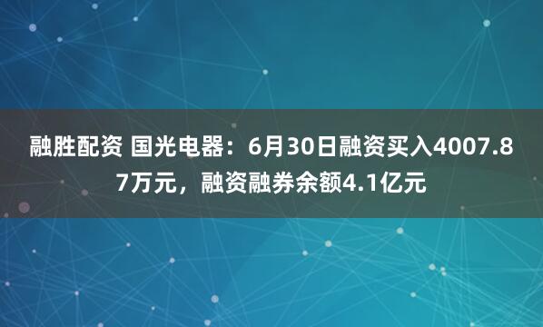 融胜配资 国光电器：6月30日融资买入4007.87万元，融资融券余额4.1亿元