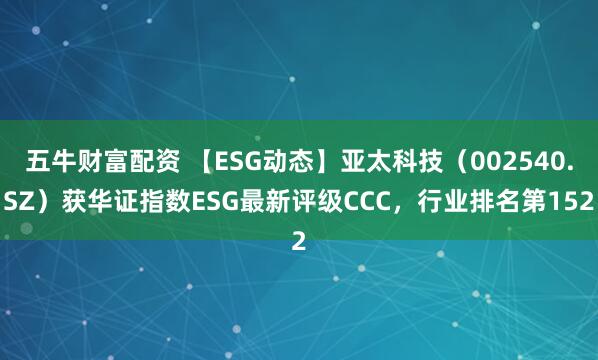 五牛财富配资 【ESG动态】亚太科技（002540.SZ）获华证指数ESG最新评级CCC，行业排名第152