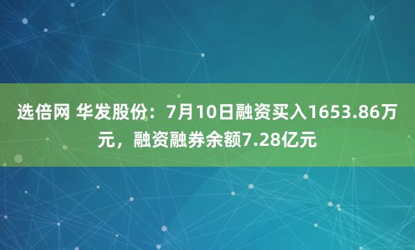 选倍网 华发股份:7月10日融资买入1653.86万元,融资融券余额7.28亿元