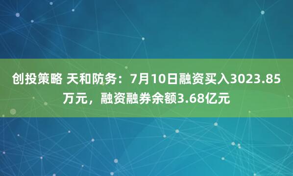 创投策略 天和防务:7月10日融资买入3023.85万元,融资融券余额3.68亿元