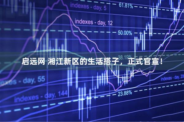 启远网 湘江新区的生活搭子，正式官宣！